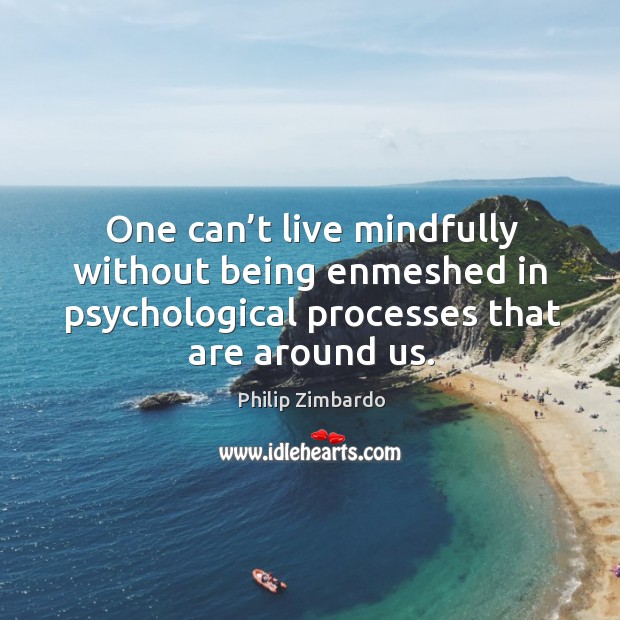 One can’t live mindfully without being enmeshed in psychological processes that are around us. Philip Zimbardo Picture Quote