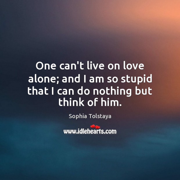 One can’t live on love alone; and I am so stupid that I can do nothing but think of him. Sophia Tolstaya Picture Quote