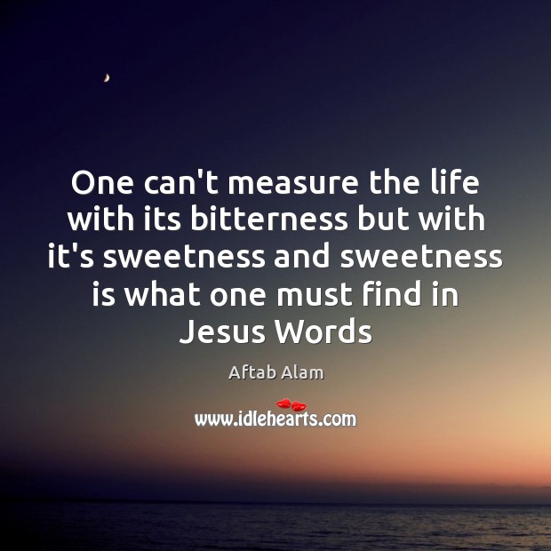 One can’t measure the life with its bitterness but with it’s sweetness Aftab Alam Picture Quote