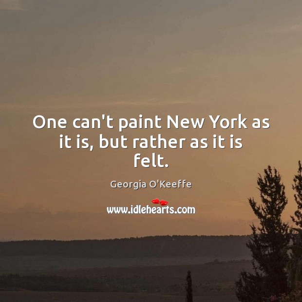 One can’t paint New York as it is, but rather as it is felt. Georgia O’Keeffe Picture Quote