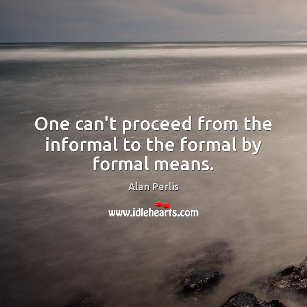 One can’t proceed from the informal to the formal by formal means. Alan Perlis Picture Quote