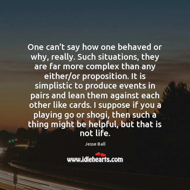 One can’t say how one behaved or why, really. Such situations, they Jesse Ball Picture Quote