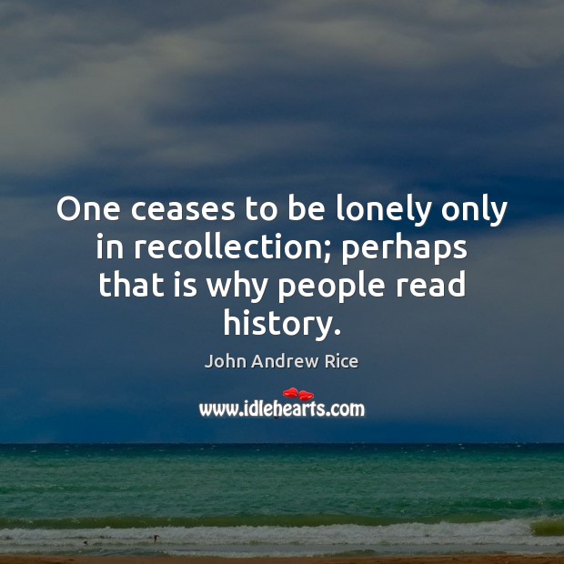 One ceases to be lonely only in recollection; perhaps that is why people read history. John Andrew Rice Picture Quote