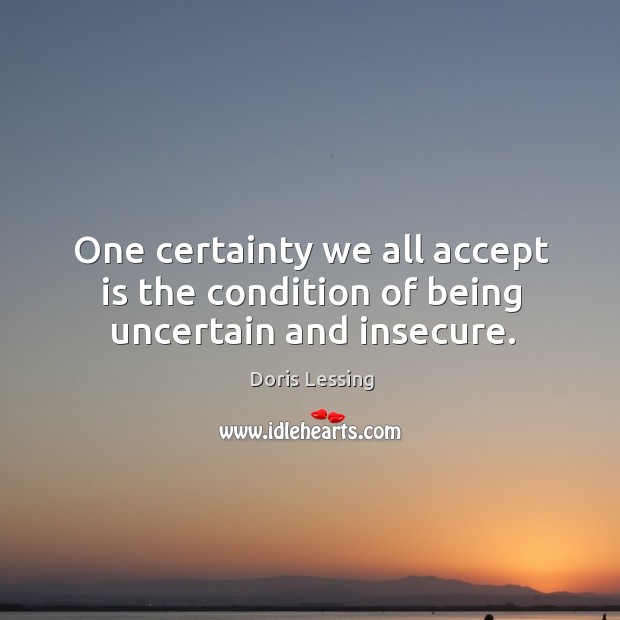 One certainty we all accept is the condition of being uncertain and insecure. Image