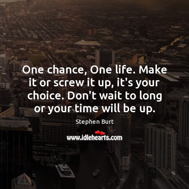 One chance, One life. Make it or screw it up, it’s your Stephen Burt Picture Quote