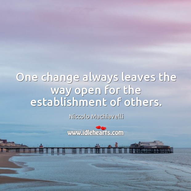 One change always leaves the way open for the establishment of others. Niccolo Machiavelli Picture Quote