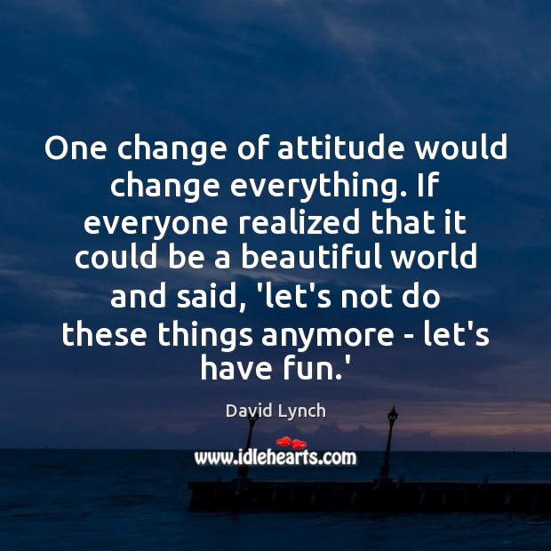 One change of attitude would change everything. If everyone realized that it David Lynch Picture Quote