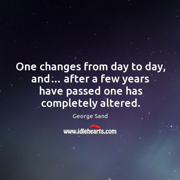 One changes from day to day, and… after a few years have passed one has completely altered. George Sand Picture Quote