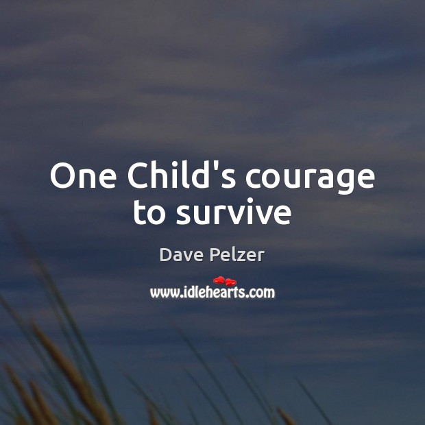One Child’s courage to survive Dave Pelzer Picture Quote