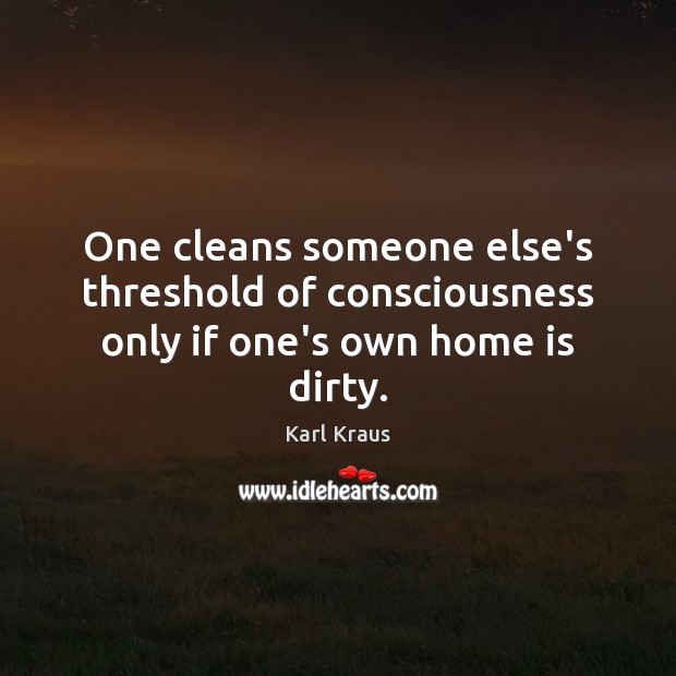 One cleans someone else’s threshold of consciousness only if one’s own home is dirty. Karl Kraus Picture Quote