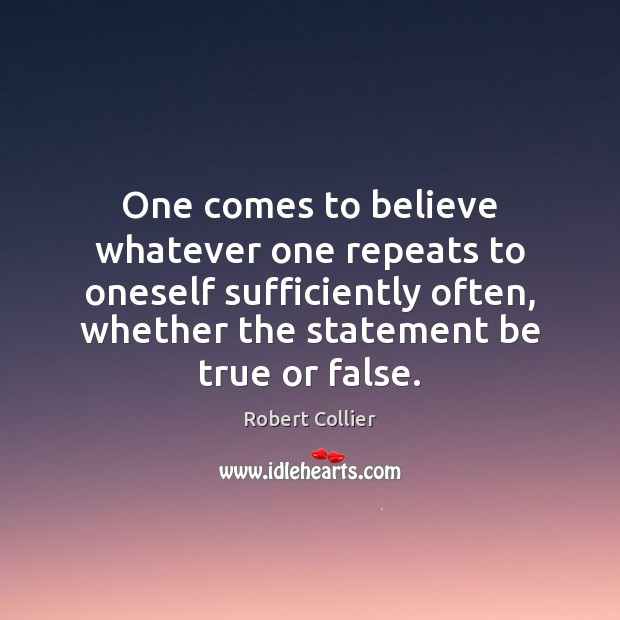 One comes to believe whatever one repeats to oneself sufficiently often, whether Robert Collier Picture Quote