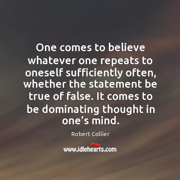 One comes to believe whatever one repeats to oneself sufficiently often Robert Collier Picture Quote