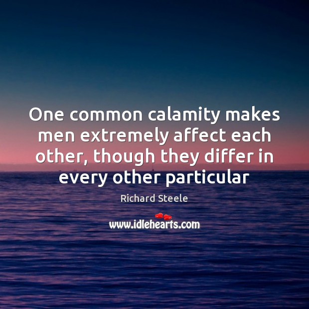One common calamity makes men extremely affect each other, though they differ Richard Steele Picture Quote
