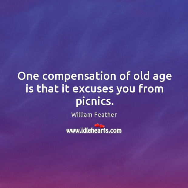 One compensation of old age is that it excuses you from picnics. William Feather Picture Quote