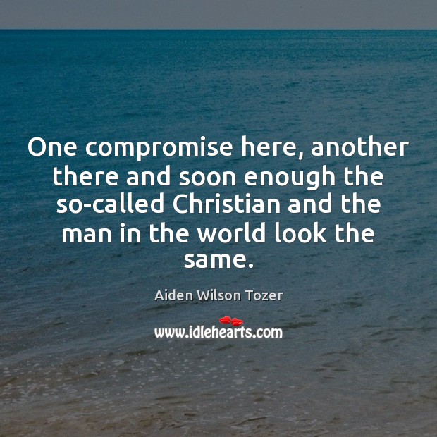One compromise here, another there and soon enough the so-called Christian and Aiden Wilson Tozer Picture Quote