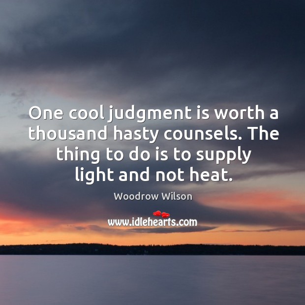 One cool judgment is worth a thousand hasty counsels. The thing to do is to supply light and not heat. Woodrow Wilson Picture Quote