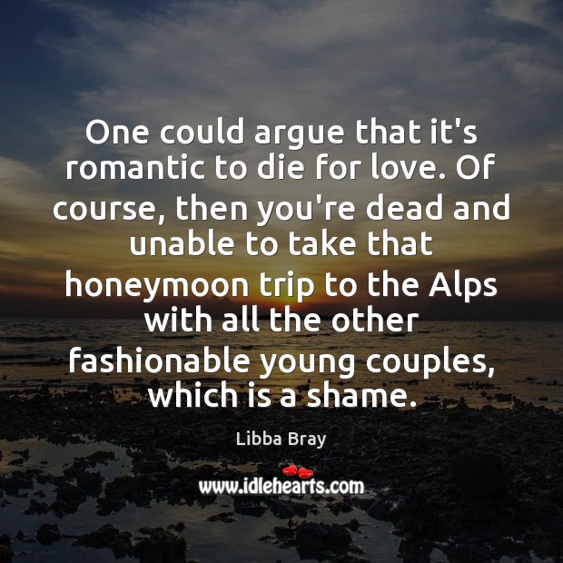 One could argue that it’s romantic to die for love. Of course, Libba Bray Picture Quote