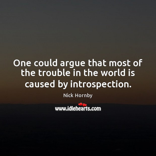 One could argue that most of the trouble in the world is caused by introspection. Nick Hornby Picture Quote