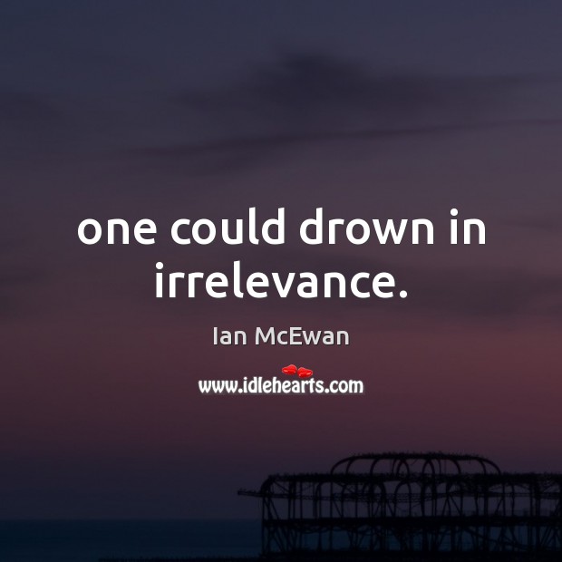 One could drown in irrelevance. Ian McEwan Picture Quote