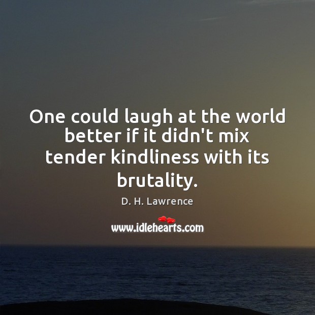 One could laugh at the world better if it didn’t mix tender kindliness with its brutality. D. H. Lawrence Picture Quote