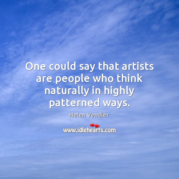 One could say that artists are people who think naturally in highly patterned ways. Helen Vendler Picture Quote