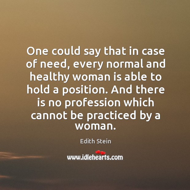 One could say that in case of need, every normal and healthy woman is able to hold a position. Edith Stein Picture Quote