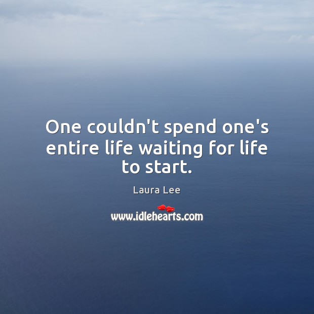One couldn’t spend one’s entire life waiting for life to start. Image
