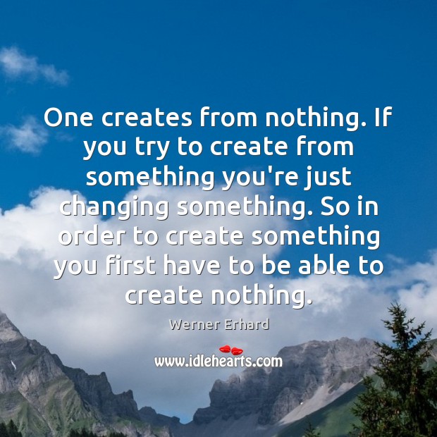 One creates from nothing. If you try to create from something you’re Werner Erhard Picture Quote