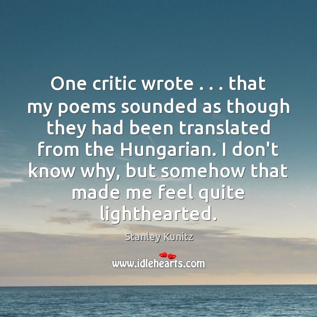 One critic wrote . . . that my poems sounded as though they had been Stanley Kunitz Picture Quote