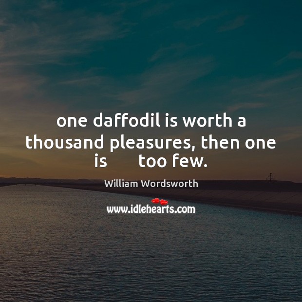 One daffodil is worth a thousand pleasures, then one is      	too few. William Wordsworth Picture Quote