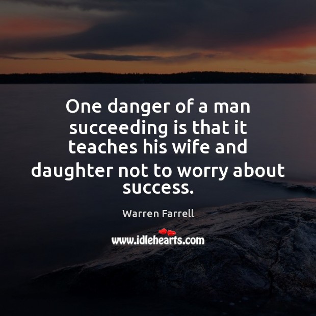 One danger of a man succeeding is that it teaches his wife Warren Farrell Picture Quote