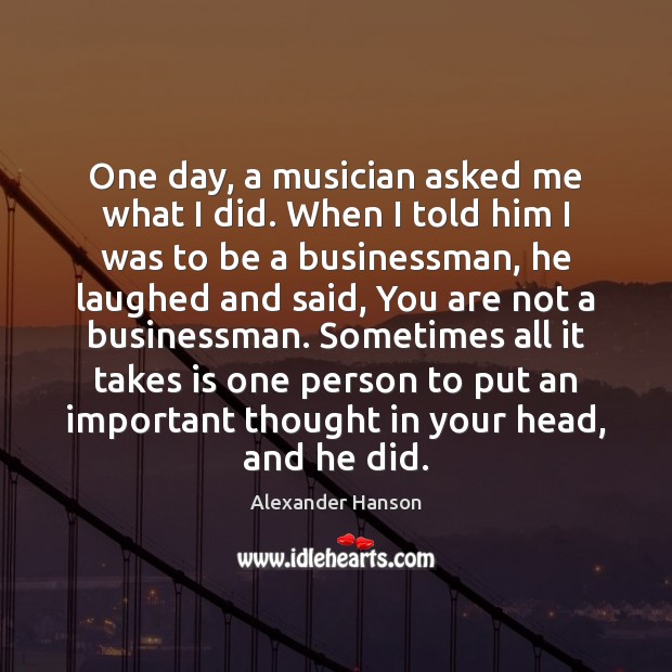 One day, a musician asked me what I did. When I told Alexander Hanson Picture Quote