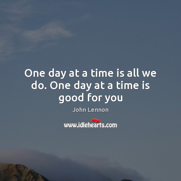 One day at a time is all we do. One day at a time is good for you John Lennon Picture Quote