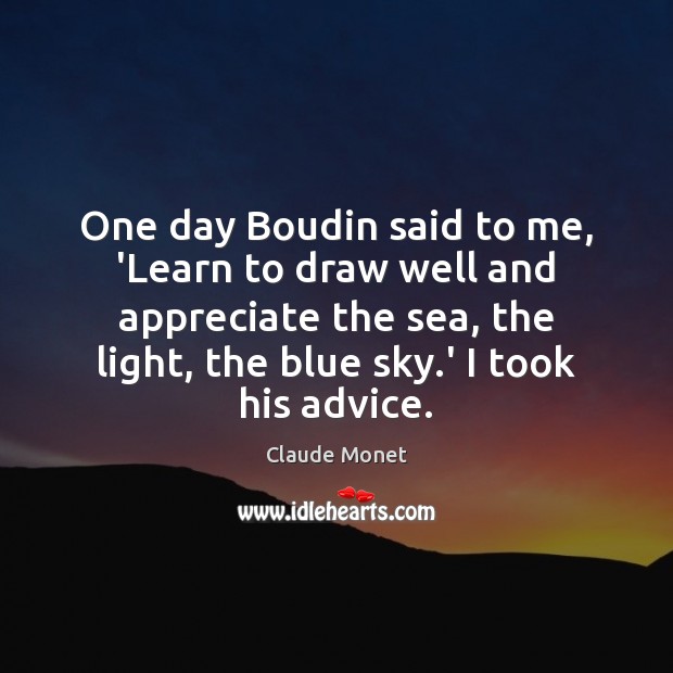 One day Boudin said to me, ‘Learn to draw well and appreciate Claude Monet Picture Quote