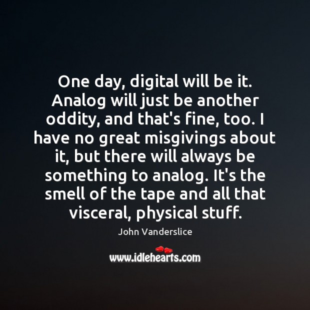 One day, digital will be it. Analog will just be another oddity, Image