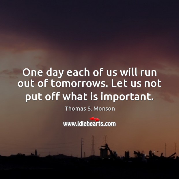 One day each of us will run out of tomorrows. Let us not put off what is important. Thomas S. Monson Picture Quote