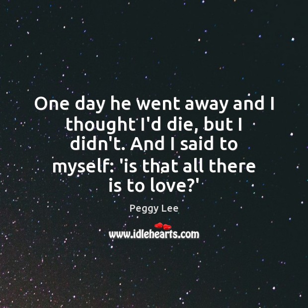 One day he went away and I thought I’d die, but I Peggy Lee Picture Quote