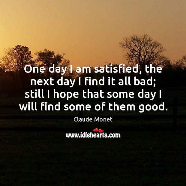 One day I am satisfied, the next day I find it all Image