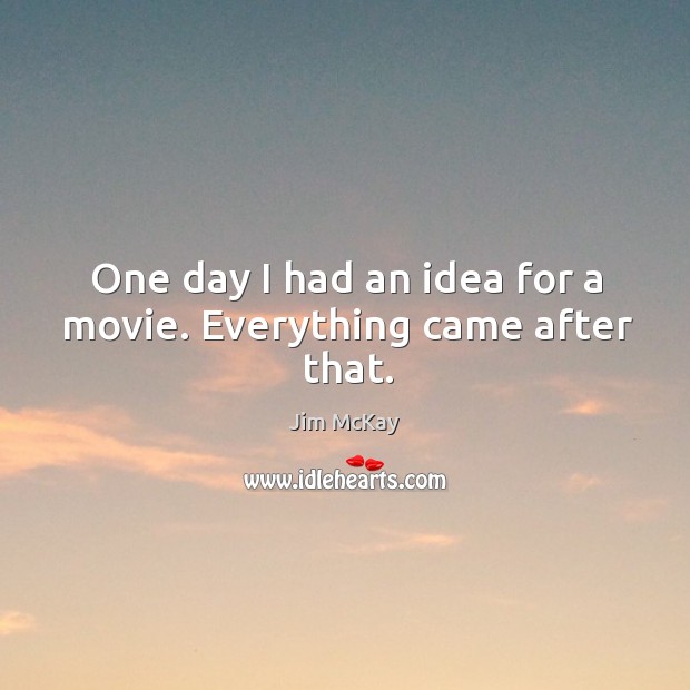 One day I had an idea for a movie. Everything came after that. Jim McKay Picture Quote