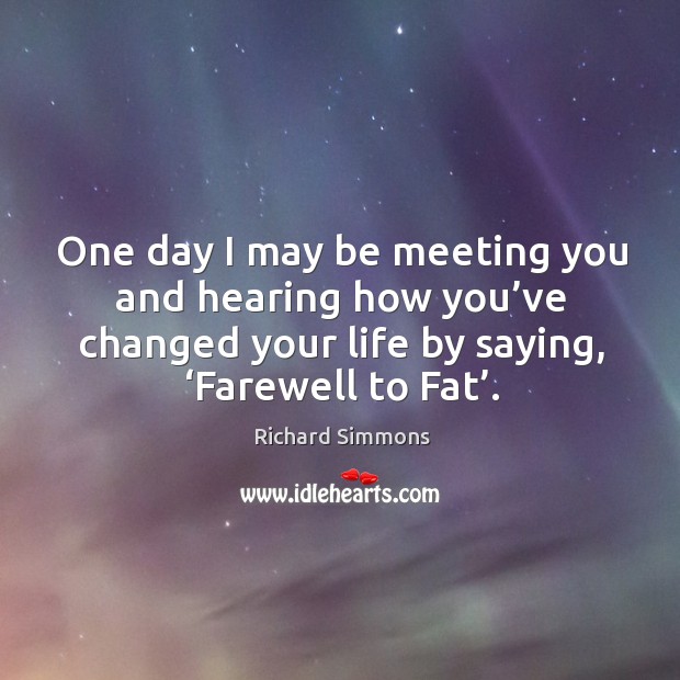One day I may be meeting you and hearing how you’ve changed your life by saying, ‘farewell to fat’. Richard Simmons Picture Quote