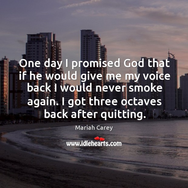 One day I promised God that if he would give me my voice back I would never smoke again. Mariah Carey Picture Quote
