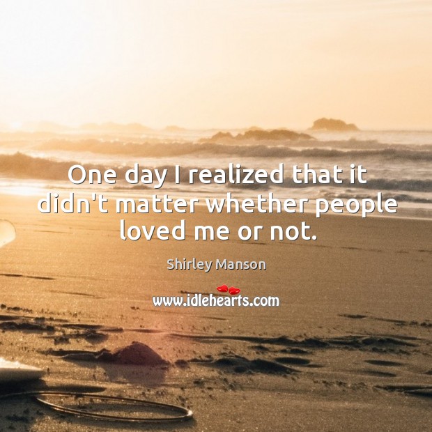 One day I realized that it didn’t matter whether people loved me or not. Shirley Manson Picture Quote