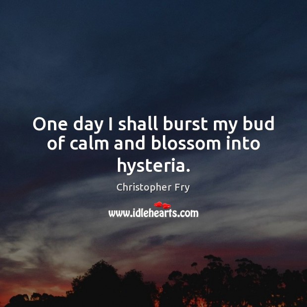 One day I shall burst my bud of calm and blossom into hysteria. Christopher Fry Picture Quote
