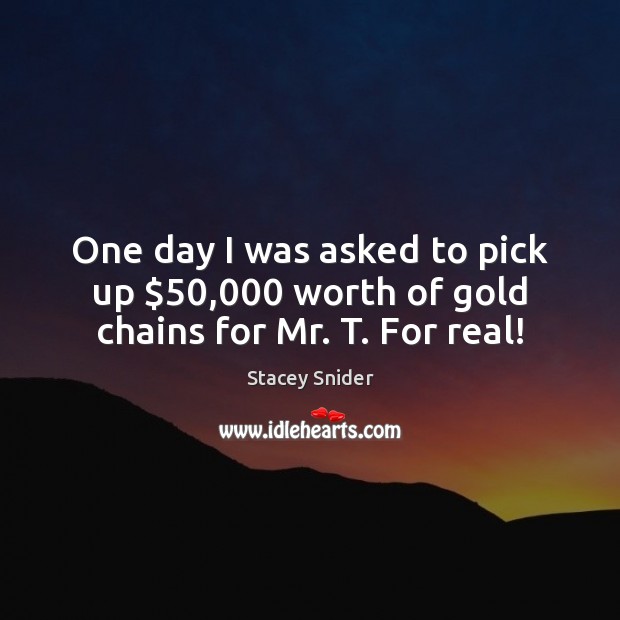 One day I was asked to pick up $50,000 worth of gold chains for Mr. T. For real! Stacey Snider Picture Quote