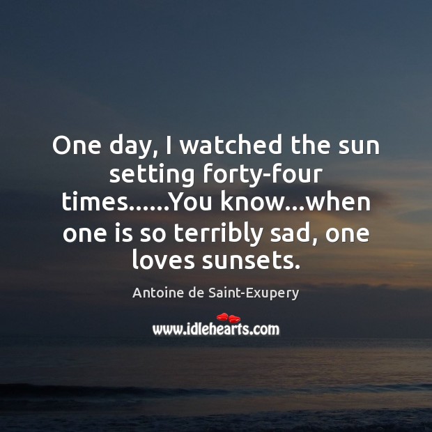 One day, I watched the sun setting forty-four times……You know…when Antoine de Saint-Exupery Picture Quote