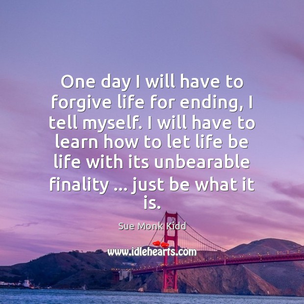One day I will have to forgive life for ending, I tell Image