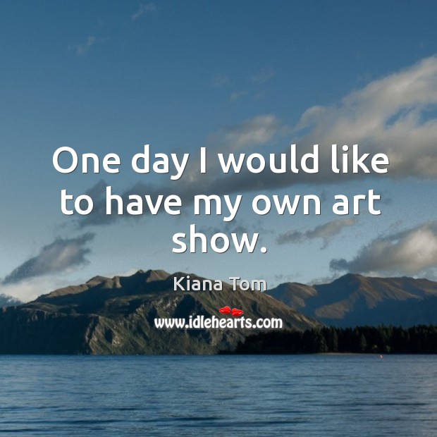 One day I would like to have my own art show. Kiana Tom Picture Quote