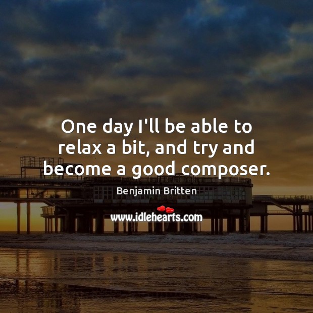 One day I’ll be able to relax a bit, and try and become a good composer. Benjamin Britten Picture Quote