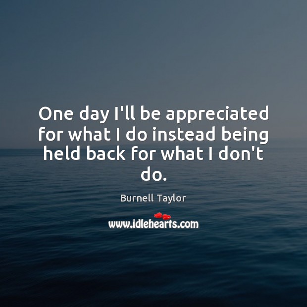 One day I’ll be appreciated for what I do instead being held back for what I don’t do. Image