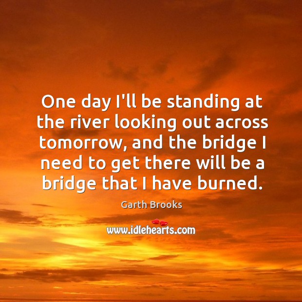 One day I’ll be standing at the river looking out across tomorrow, Garth Brooks Picture Quote
